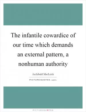 The infantile cowardice of our time which demands an external pattern, a nonhuman authority Picture Quote #1