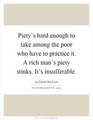 Piety’s hard enough to take among the poor who have to practice it. A rich man’s piety stinks. It’s insufferable Picture Quote #1
