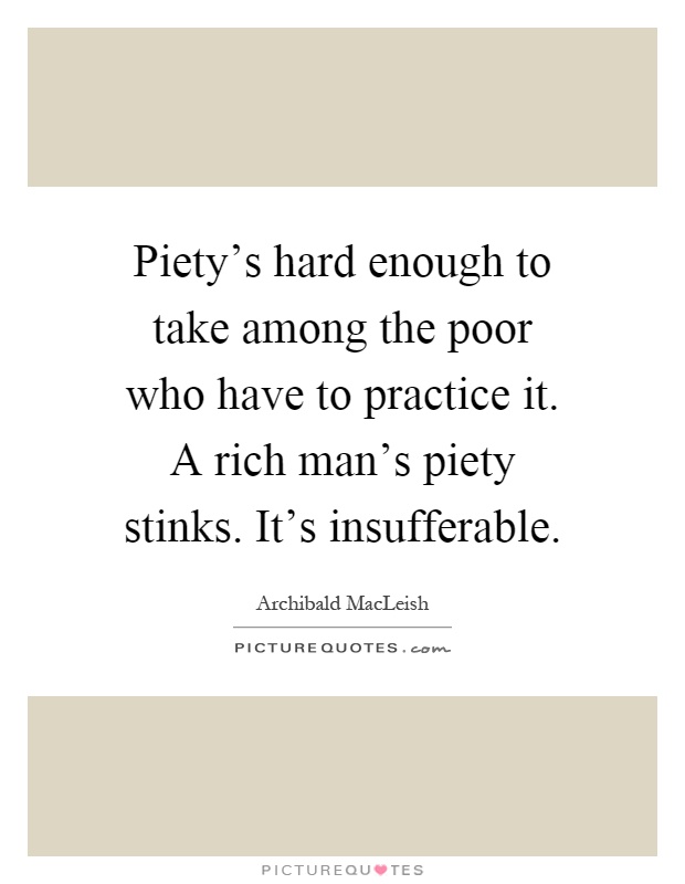 Piety's hard enough to take among the poor who have to practice it. A rich man's piety stinks. It's insufferable Picture Quote #1