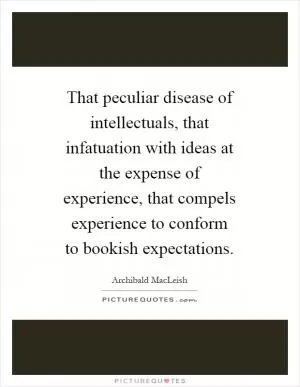 That peculiar disease of intellectuals, that infatuation with ideas at the expense of experience, that compels experience to conform to bookish expectations Picture Quote #1
