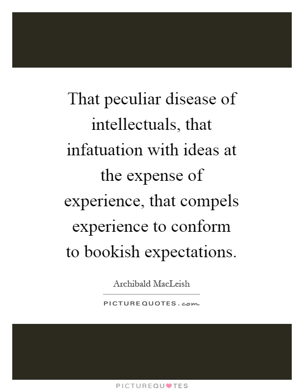 That peculiar disease of intellectuals, that infatuation with ideas at the expense of experience, that compels experience to conform to bookish expectations Picture Quote #1