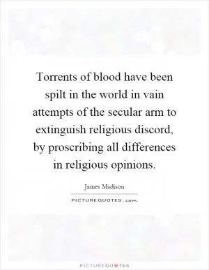 Torrents of blood have been spilt in the world in vain attempts of the secular arm to extinguish religious discord, by proscribing all differences in religious opinions Picture Quote #1