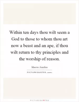 Within ten days thou wilt seem a God to those to whom thou art now a beast and an ape, if thou wilt return to thy principles and the worship of reason Picture Quote #1