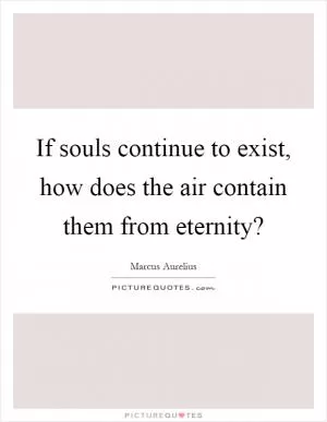 If souls continue to exist, how does the air contain them from eternity? Picture Quote #1