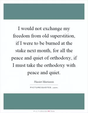I would not exchange my freedom from old superstition, if I were to be burned at the stake next month, for all the peace and quiet of orthodoxy, if I must take the orthodoxy with peace and quiet Picture Quote #1
