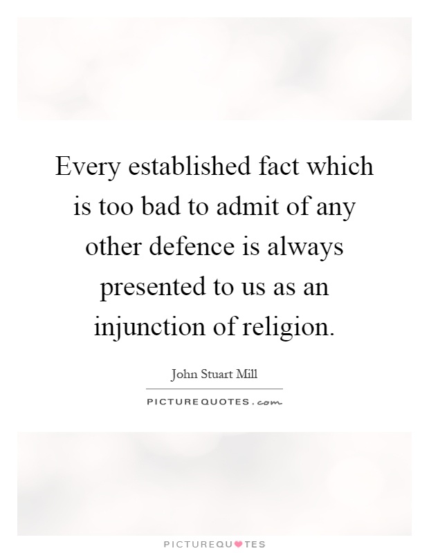 Every established fact which is too bad to admit of any other defence is always presented to us as an injunction of religion Picture Quote #1