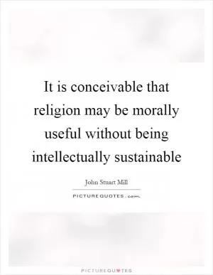 It is conceivable that religion may be morally useful without being intellectually sustainable Picture Quote #1