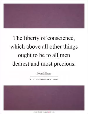 The liberty of conscience, which above all other things ought to be to all men dearest and most precious Picture Quote #1