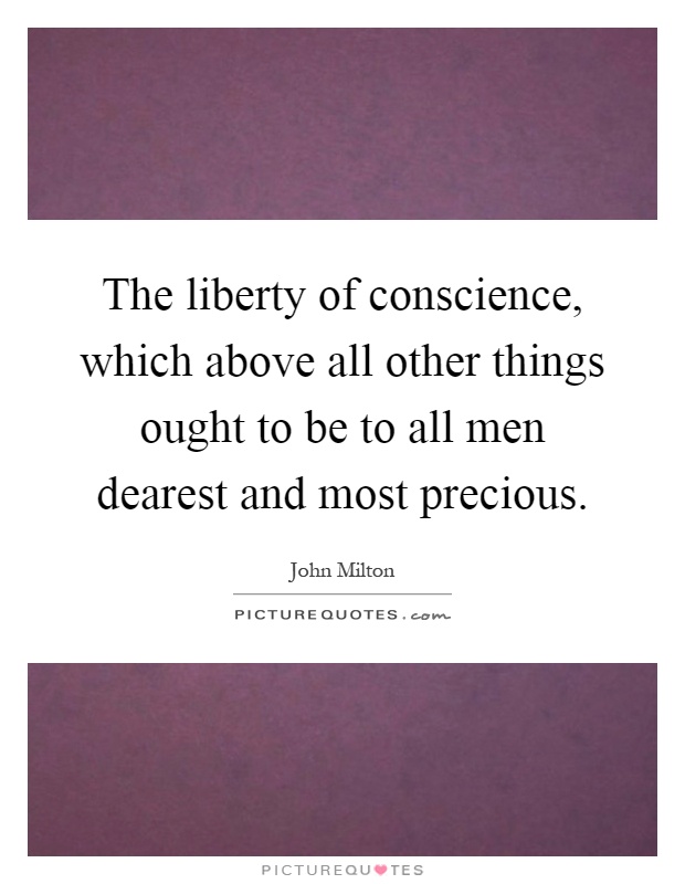 The liberty of conscience, which above all other things ought to be to all men dearest and most precious Picture Quote #1