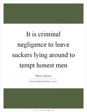 It is criminal negligence to leave suckers lying around to tempt honest men Picture Quote #1