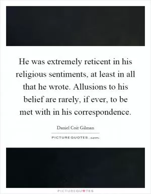 He was extremely reticent in his religious sentiments, at least in all that he wrote. Allusions to his belief are rarely, if ever, to be met with in his correspondence Picture Quote #1