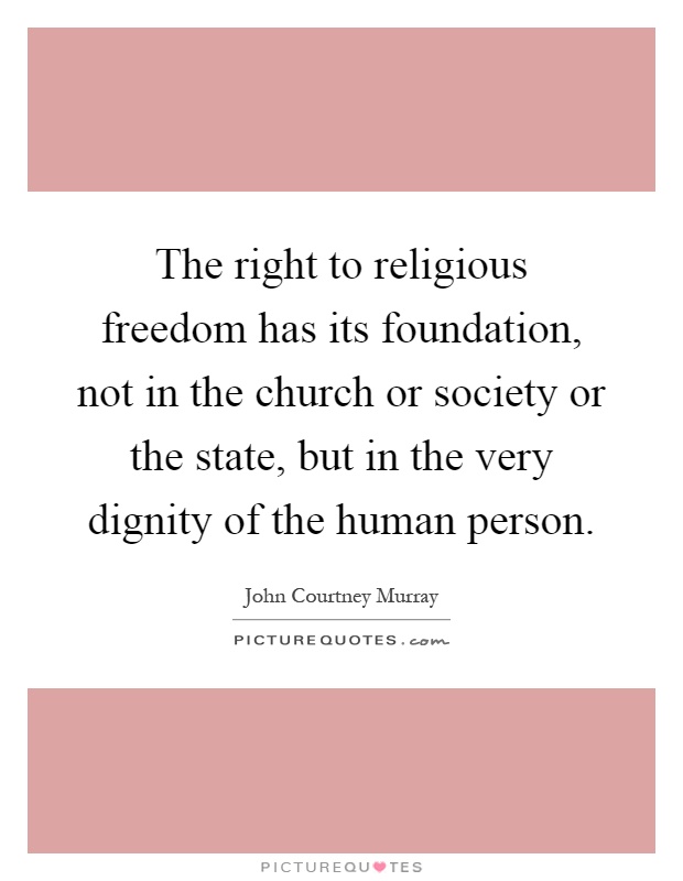 The right to religious freedom has its foundation, not in the church or society or the state, but in the very dignity of the human person Picture Quote #1
