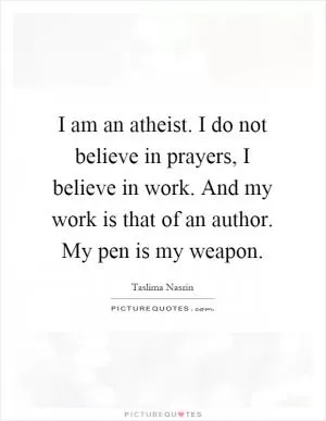 I am an atheist. I do not believe in prayers, I believe in work. And my work is that of an author. My pen is my weapon Picture Quote #1