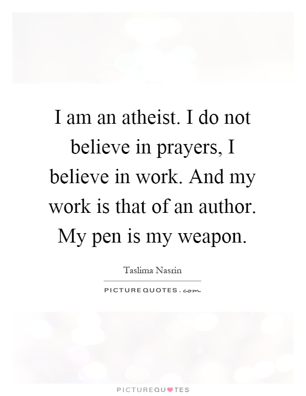 I am an atheist. I do not believe in prayers, I believe in work. And my work is that of an author. My pen is my weapon Picture Quote #1