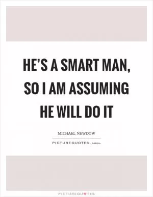 He’s a smart man, so I am assuming he will do it Picture Quote #1