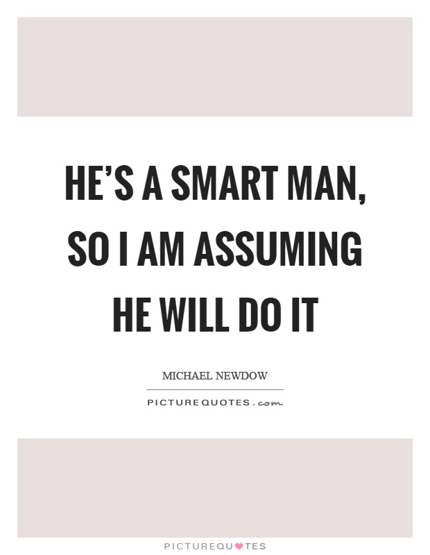 He's a smart man, so I am assuming he will do it Picture Quote #1
