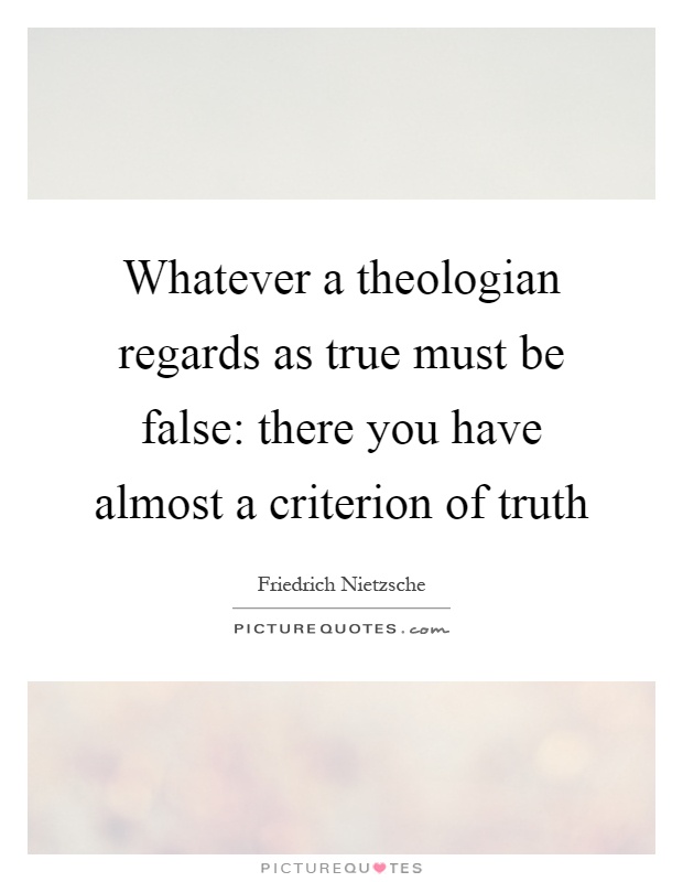 Whatever a theologian regards as true must be false: there you have almost a criterion of truth Picture Quote #1