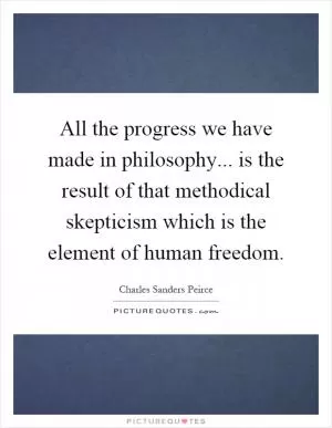 All the progress we have made in philosophy... is the result of that methodical skepticism which is the element of human freedom Picture Quote #1