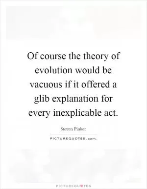 Of course the theory of evolution would be vacuous if it offered a glib explanation for every inexplicable act Picture Quote #1