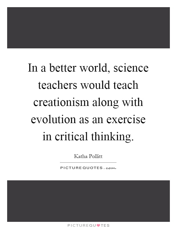 In a better world, science teachers would teach creationism along with evolution as an exercise in critical thinking Picture Quote #1