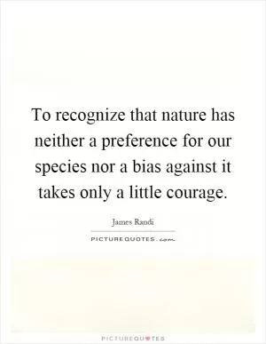 To recognize that nature has neither a preference for our species nor a bias against it takes only a little courage Picture Quote #1