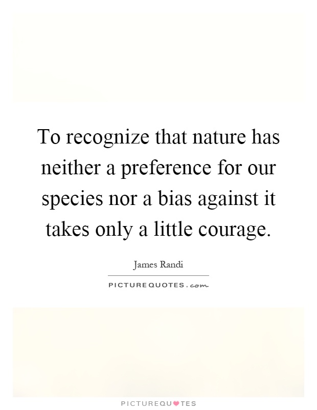 To recognize that nature has neither a preference for our species nor a bias against it takes only a little courage Picture Quote #1