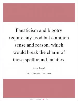 Fanaticism and bigotry require any food but common sense and reason, which would break the charm of those spellbound fanatics Picture Quote #1