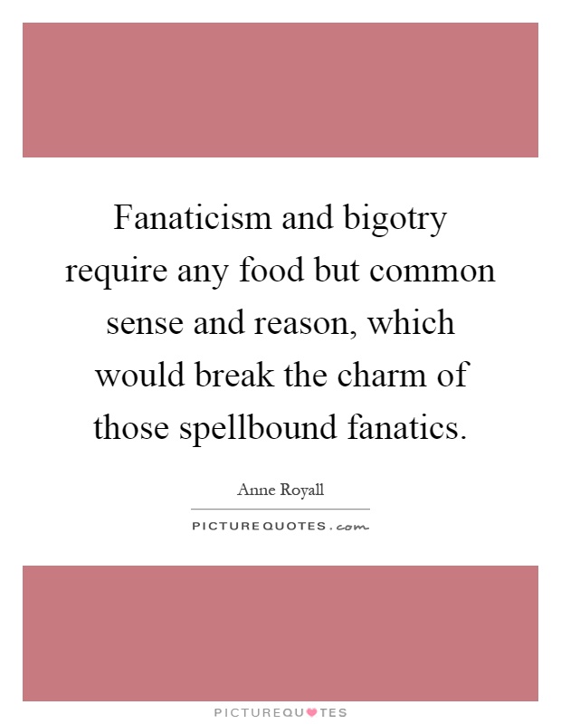 Fanaticism and bigotry require any food but common sense and reason, which would break the charm of those spellbound fanatics Picture Quote #1