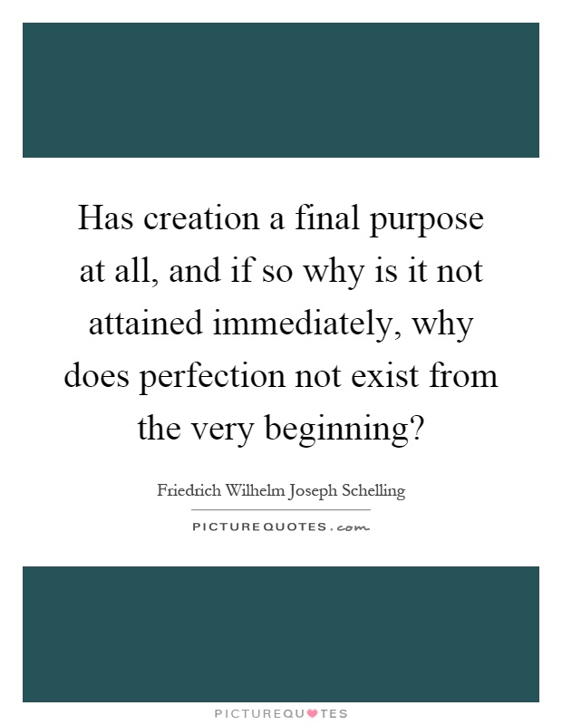 Has creation a final purpose at all, and if so why is it not attained immediately, why does perfection not exist from the very beginning? Picture Quote #1