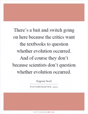 There’s a bait and switch going on here because the critics want the textbooks to question whether evolution occurred. And of course they don’t because scientists don’t question whether evolution occurred Picture Quote #1