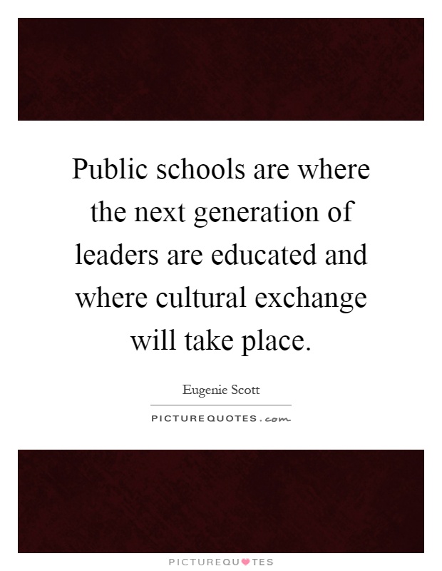 Public schools are where the next generation of leaders are educated and where cultural exchange will take place Picture Quote #1