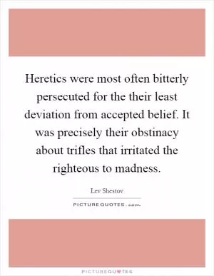 Heretics were most often bitterly persecuted for the their least deviation from accepted belief. It was precisely their obstinacy about trifles that irritated the righteous to madness Picture Quote #1