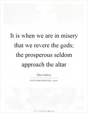 It is when we are in misery that we revere the gods; the prosperous seldom approach the altar Picture Quote #1