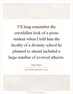 I’ll long remember the crestfallen look of a pious student when I told him the faculty of a divinity school he planned to attend included a large number of avowed atheists Picture Quote #1