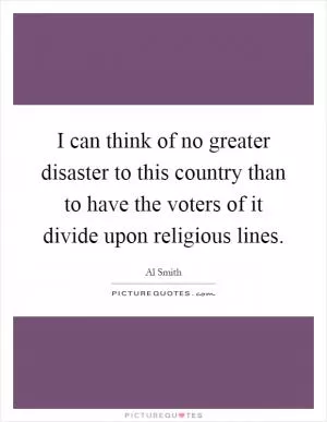 I can think of no greater disaster to this country than to have the voters of it divide upon religious lines Picture Quote #1