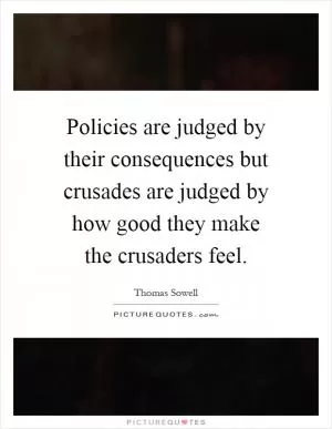 Policies are judged by their consequences but crusades are judged by how good they make the crusaders feel Picture Quote #1
