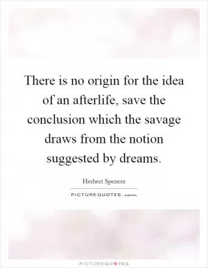 There is no origin for the idea of an afterlife, save the conclusion which the savage draws from the notion suggested by dreams Picture Quote #1