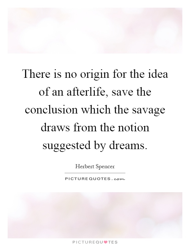 There is no origin for the idea of an afterlife, save the conclusion which the savage draws from the notion suggested by dreams Picture Quote #1
