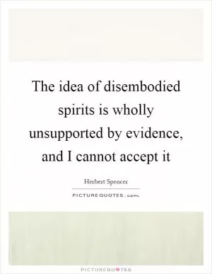 The idea of disembodied spirits is wholly unsupported by evidence, and I cannot accept it Picture Quote #1