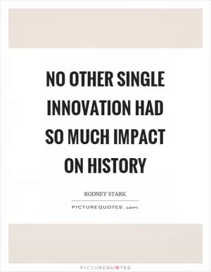 No other single innovation had so much impact on history Picture Quote #1