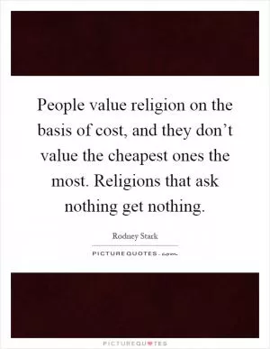 People value religion on the basis of cost, and they don’t value the cheapest ones the most. Religions that ask nothing get nothing Picture Quote #1