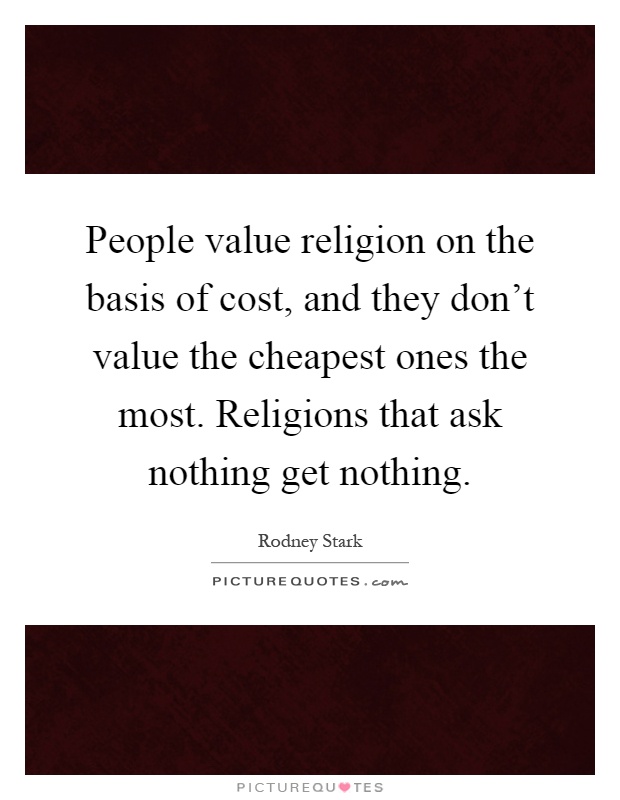 People value religion on the basis of cost, and they don't value the cheapest ones the most. Religions that ask nothing get nothing Picture Quote #1