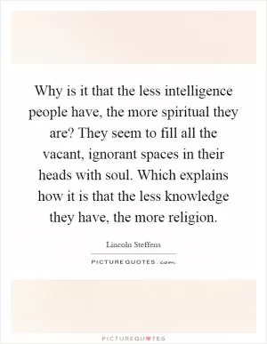 Why is it that the less intelligence people have, the more spiritual they are? They seem to fill all the vacant, ignorant spaces in their heads with soul. Which explains how it is that the less knowledge they have, the more religion Picture Quote #1