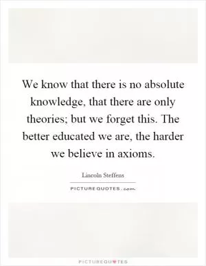 We know that there is no absolute knowledge, that there are only theories; but we forget this. The better educated we are, the harder we believe in axioms Picture Quote #1