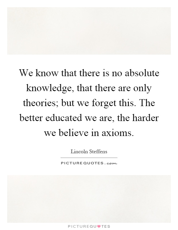 We know that there is no absolute knowledge, that there are only theories; but we forget this. The better educated we are, the harder we believe in axioms Picture Quote #1