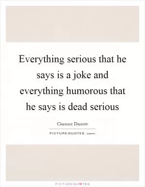Everything serious that he says is a joke and everything humorous that he says is dead serious Picture Quote #1