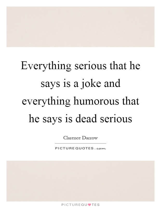 Everything serious that he says is a joke and everything humorous that he says is dead serious Picture Quote #1