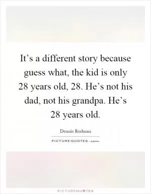 It’s a different story because guess what, the kid is only 28 years old, 28. He’s not his dad, not his grandpa. He’s 28 years old Picture Quote #1