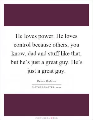 He loves power. He loves control because others, you know, dad and stuff like that, but he’s just a great guy. He’s just a great guy Picture Quote #1