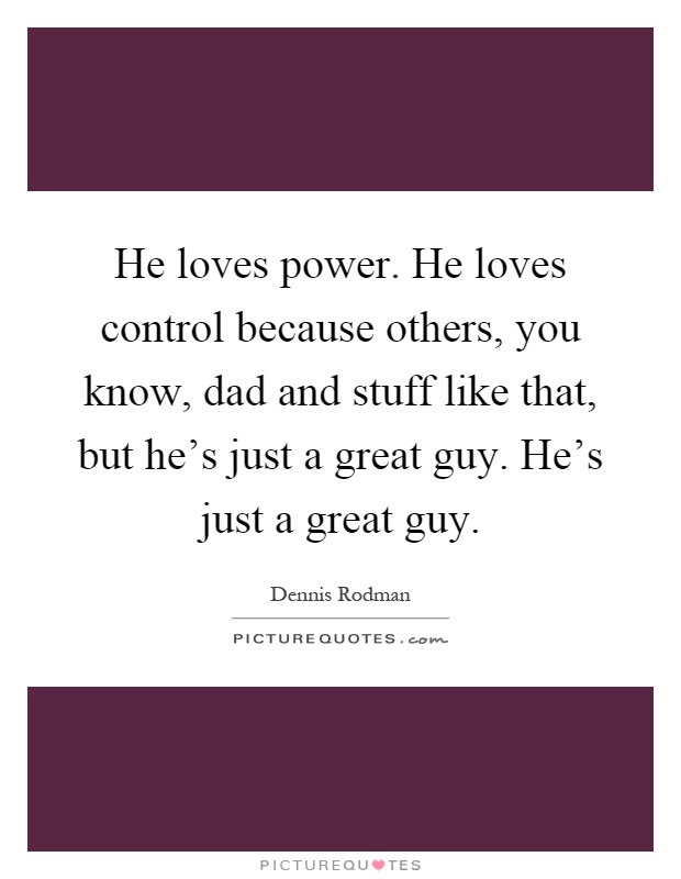He loves power. He loves control because others, you know, dad and stuff like that, but he's just a great guy. He's just a great guy Picture Quote #1